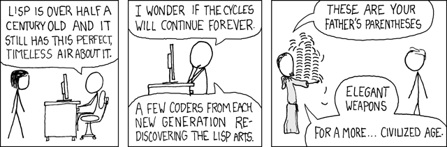 [Cueball is sitting at a computer, and Megan is standing behind the desk.]
Cueball: Lisp is over half a century old and it still has this perfect, timeless air about it.
Cueball: I wonder if the cycles will continue forever. A few coders from each new generation rediscovering the Lisp arts.
[Man in Jedi robes carrying a towering stack of parentheses in his arms, speaking to Hairy.]
Jedi: These are your father's parentheses. Elegant weapons. For a more... civilized age.
(credit: explainxkcd)